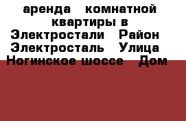 аренда 1 комнатной квартиры в Электростали › Район ­ Электросталь › Улица ­ Ногинское шоссе › Дом ­ 7 › Этажность дома ­ 2 › Цена ­ 10 000 - Московская обл., Ногинский р-н, Электросталь г. Недвижимость » Квартиры аренда   